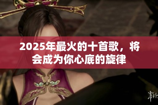 2025年最火的十首歌，将会成为你心底的旋律