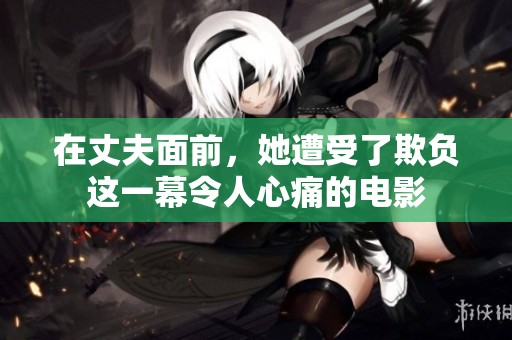 在丈夫面前，她遭受了欺负这一幕令人心痛的电影