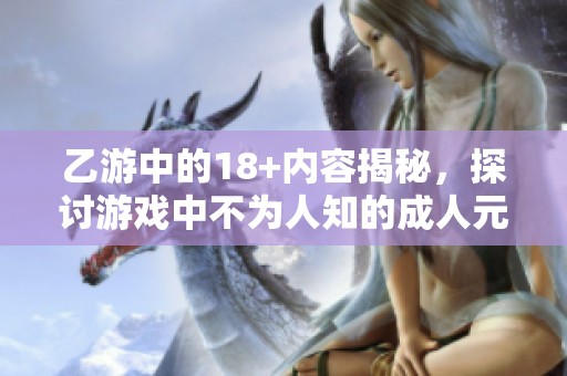 乙游中的18+内容揭秘，探讨游戏中不为人知的**元素