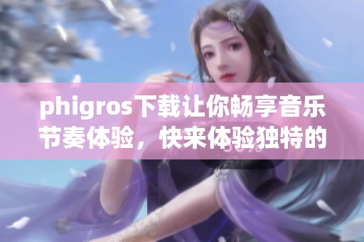 phigros下载让你畅享音乐节奏体验，快来体验独特的游戏乐趣吧