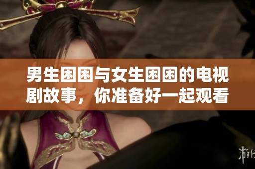 男生困困与女生困困的电视剧故事，你准备好一起观看了吗