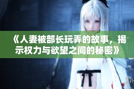 《人妻被部长玩弄的故事，揭示权力与欲望之间的秘密》