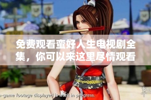 免费观看蛮好人生电视剧全集，你可以来这里尽情观看哦