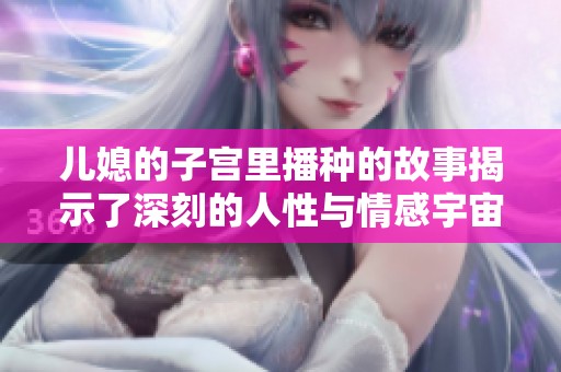 儿媳的子宫里播种的故事揭示了深刻的人性与情感宇宙