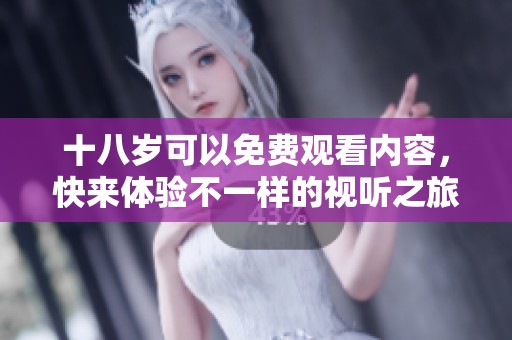 十八岁可以免费观看内容，快来体验不一样的视听之旅吧