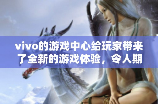vivo的游戏中心给玩家带来了全新的游戏体验，令人期待的游戏活动即将开启