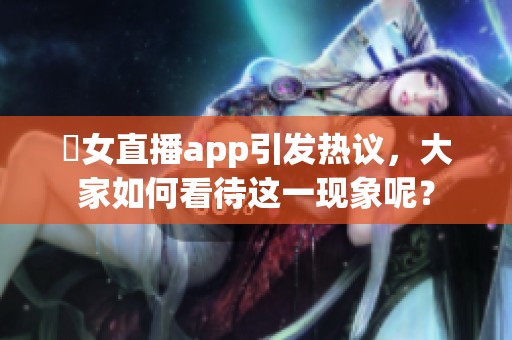 祼女直播app引发热议，大家如何看待这一现象呢？