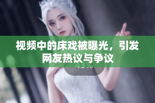 视频中的床戏被曝光，引发网友热议与争议