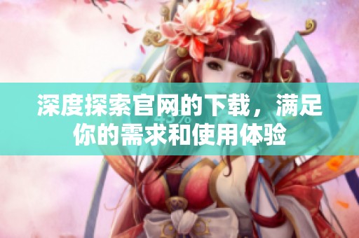深度探索官网的下载，满足你的需求和使用体验