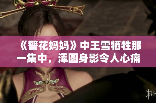 《警花妈妈》中王雪牺牲那一集中，浑圆身影令人心痛不已
