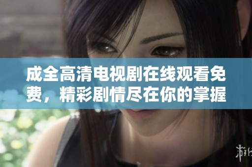成全高清电视剧在线观看免费，精彩剧情尽在你的掌握之中，快来观看吧