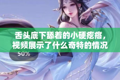 舌头底下舔着的小硬疙瘩，视频展示了什么奇特的情况呢