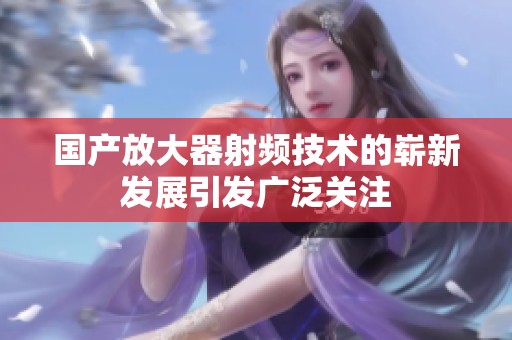 国产放大器射频技术的崭新发展引发广泛关注