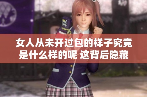女人从未开过包的样子究竟是什么样的呢 这背后隐藏着哪些令人好奇的故事