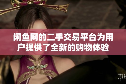 闲鱼网的二手交易平台为用户提供了全新的购物体验