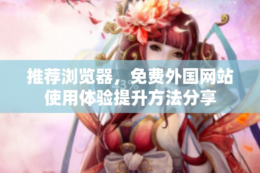 推荐浏览器，免费外国网站使用体验提升方法分享