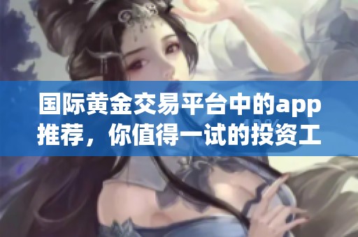 国际黄金交易平台中的app推荐，你值得一试的投资工具