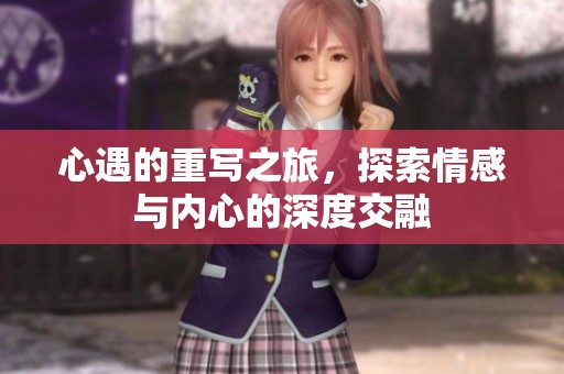 心遇的重写之旅，探索情感与内心的深度交融