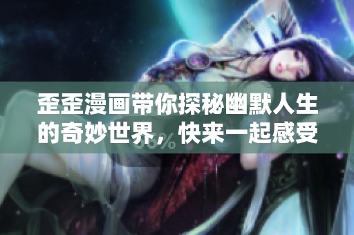 歪歪漫画带你探秘幽默人生的奇妙世界，快来一起感受乐趣吧！