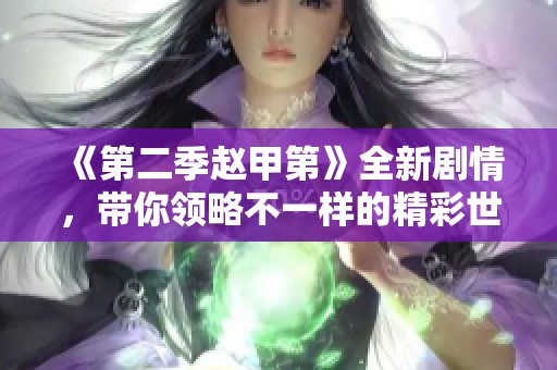 《第二季赵甲第》全新剧情，带你领略不一样的精彩世界！
