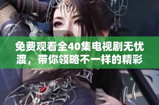 免费观看全40集电视剧无忧渡，带你领略不一样的精彩故事