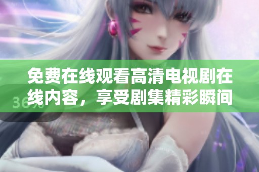 免费在线观看高清电视剧在线内容，享受剧集精彩瞬间的绝妙体验