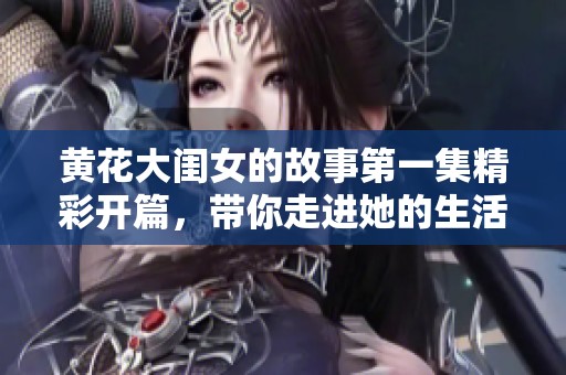 黄花大闺女的故事第一集精彩开篇，带你走进她的生活与追求