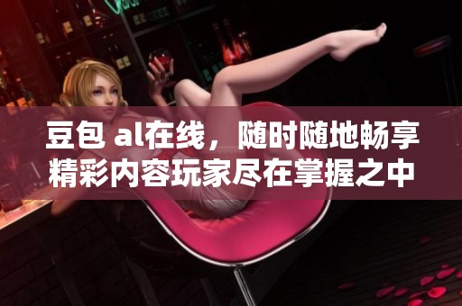 豆包 al在线，随时随地畅享精彩内容玩家尽在掌握之中