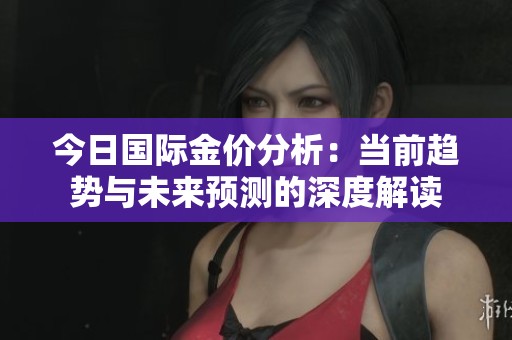 今日国际金价分析：当前趋势与未来预测的深度解读