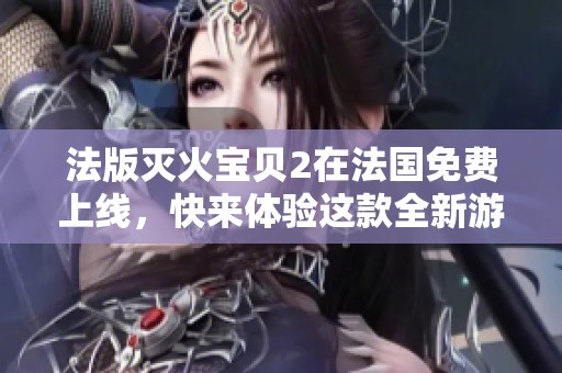 法版灭火宝贝2在法国免费上线，快来体验这款全新游戏吧