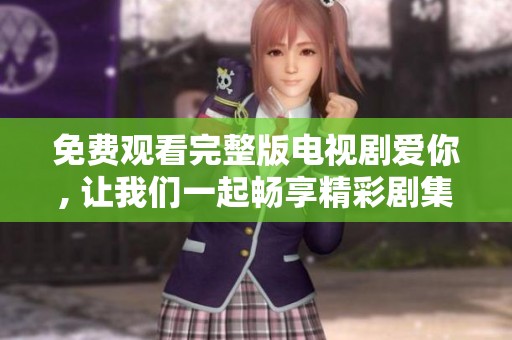 免费观看完整版电视剧爱你, 让我们一起畅享精彩剧集吧