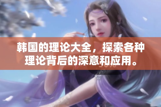 韩国的理论大全，探索各种理论背后的深意和应用。