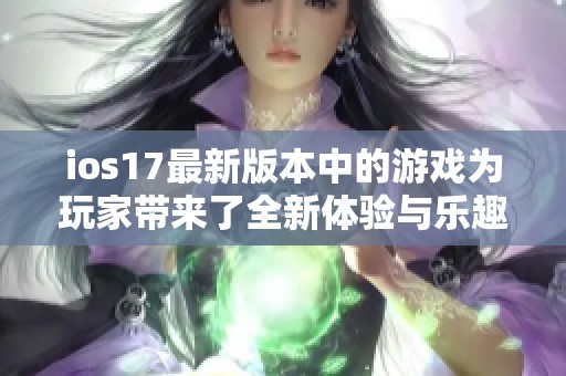 ios17最新版本中的游戏为玩家带来了全新体验与乐趣