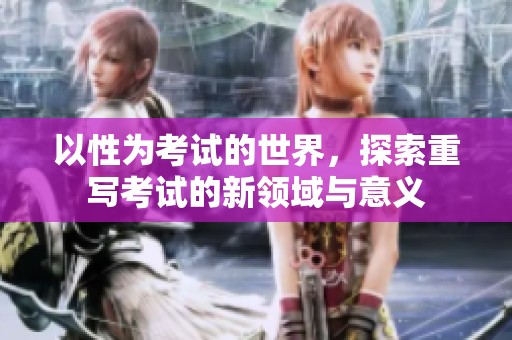 以性为考试的世界，探索重写考试的新领域与意义