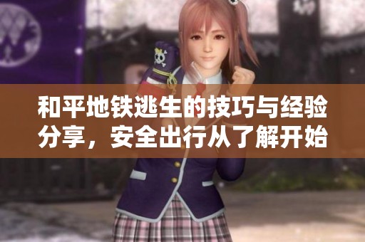 和平地铁逃生的技巧与经验分享，安全出行从了解开始