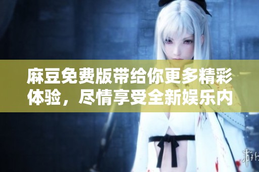 麻豆免费版带给你更多精彩体验，尽情享受全新娱乐内容吧