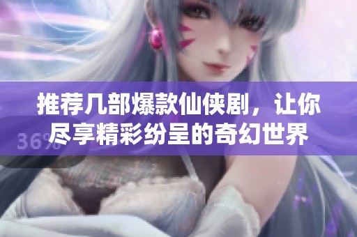 推荐几部爆款仙侠剧，让你尽享精彩纷呈的奇幻世界