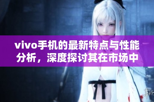 vivo手机的最新特点与性能分析，深度探讨其在市场中的表现与潜力
