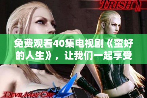 免费观看40集电视剧《蛮好的人生》，让我们一起享受这部精彩作品吧