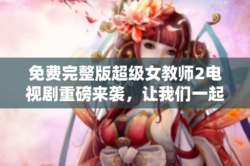 免费完整版超级女教师2电视剧重磅来袭，让我们一起期待精彩的剧情发展