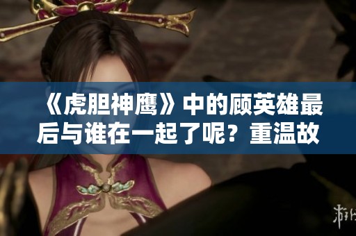 《虎胆神鹰》中的顾英雄最后与谁在一起了呢？重温故事中的感人时刻。
