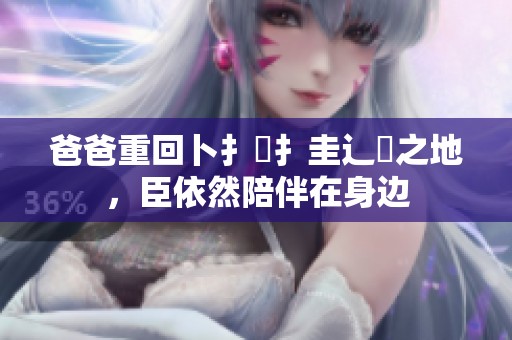 爸爸重回卜扌喿扌圭辶畐之地，臣依然陪伴在身边