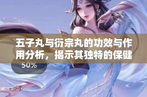 五子丸与衍宗丸的功效与作用分析，揭示其独特的保健价值