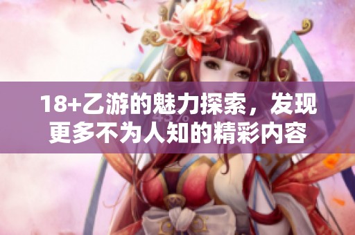 18+乙游的魅力探索，发现更多不为人知的精彩内容