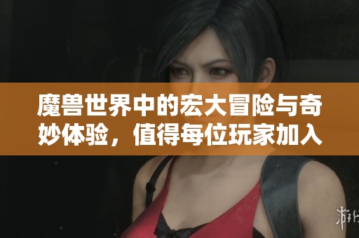 魔兽世界中的宏大冒险与奇妙体验，值得每位玩家加入探索的旅程