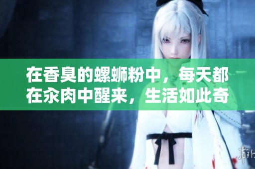 在香臭的螺蛳粉中，每天都在汆肉中醒来，生活如此奇妙。