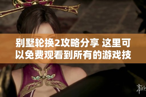 别墅轮换2攻略分享 这里可以免费观看到所有的游戏技巧与心得