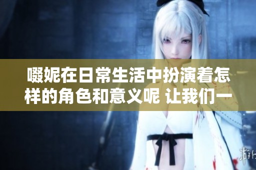 啜妮在日常生活中扮演着怎样的角色和意义呢 让我们一起探索这个问题