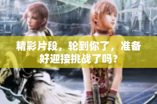精彩片段，轮到你了，准备好迎接挑战了吗？