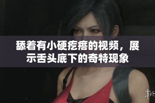 舔着有小硬疙瘩的视频，展示舌头底下的奇特现象